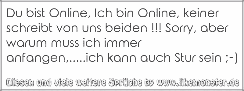 Du bist Online, Ich bin Online, keiner schreibt von uns beiden !!! Sorry, aber warum muss ich