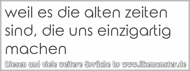 weil es die alten zeiten sind, die uns einzigartig machen Tolle