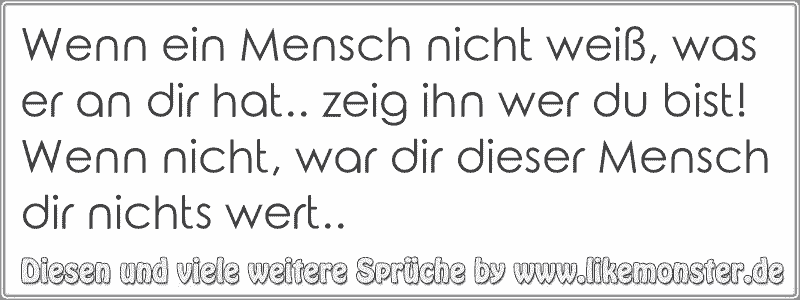 Wenn ein Mensch nicht weiß, was er an dir hat.. zeig ihn wer du bist! Wenn nicht, war dir dieser