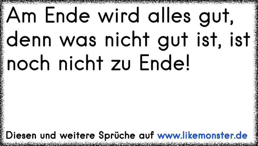 ende gut alles gut, und wenn es noch nicht gut ist, dann ist es auch