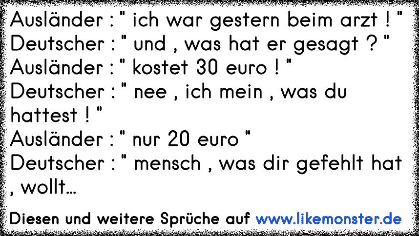 Ausländer " Ich war gestern beim Arzt !"Deutscher "Und, was hat er