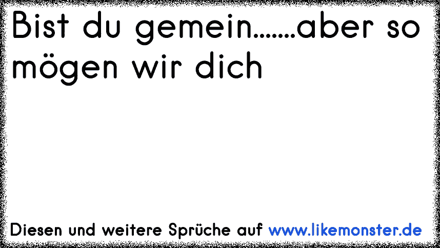 Bist du gemein&hellip;&hellip;.aber so mögen wir dich Tolle Sprüche und Zitate auf www.likemonster.de