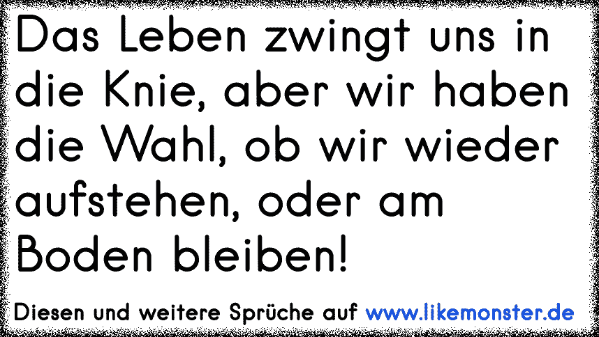 Das Leben zwingt uns in die Knie, aber wir haben die Wahl, ob wir