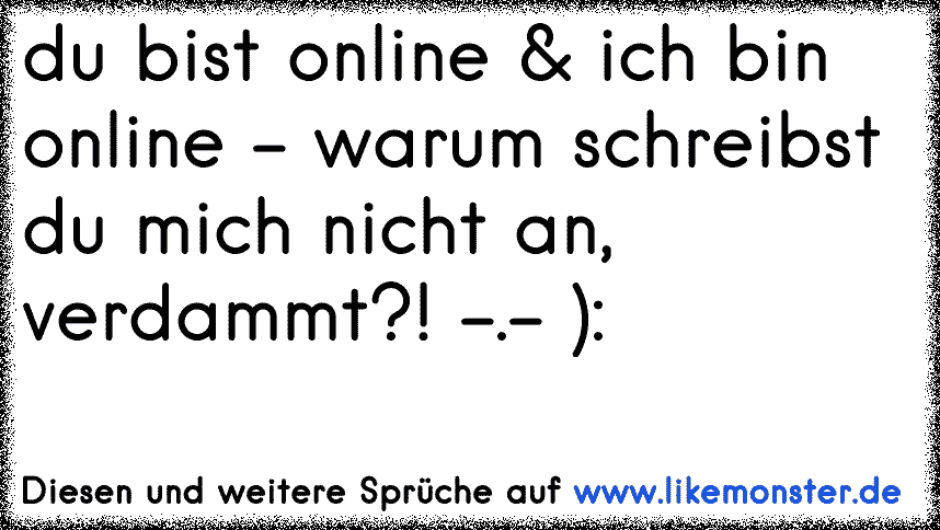 Du bist Online, Ich bin Online, keiner schreibt von uns beiden !!! Sorry, aber warum muss ich