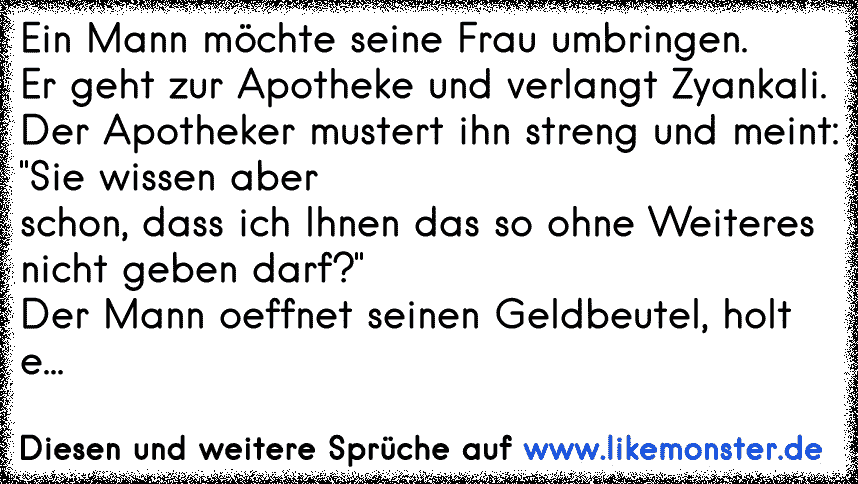 Ein Mann möchte seine Frau umbringen.Er geht zur Apotheke und verlangt Zyankali.Der Apotheker