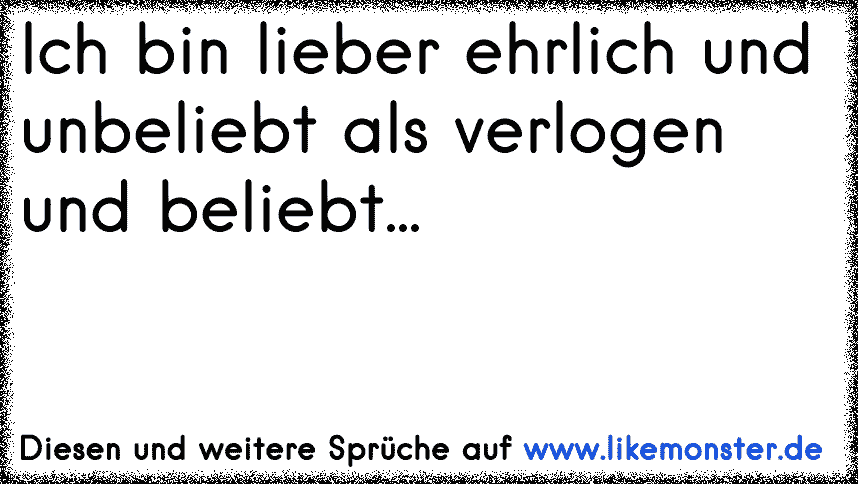 Ich bin lieber EHRLICH und unbeliebt....als VERLOGEN und beliebt