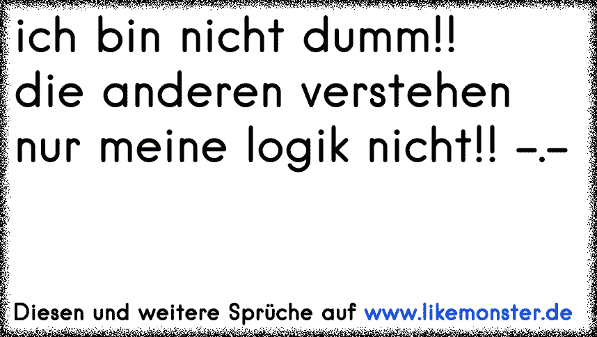 ich bin nicht dumm!!die anderen verstehen nur meine logik nicht!! . Tolle Sprüche und Zitate