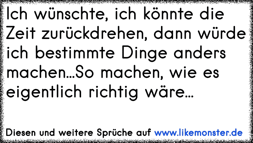 Ja, wenn ich könnte würde ich einiges in meiner Vergangenheit