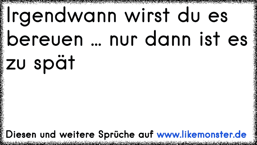Bis du mir sagst was du willst hab ich längst einen anderen! Du wirst es bereuen , ssag nicht