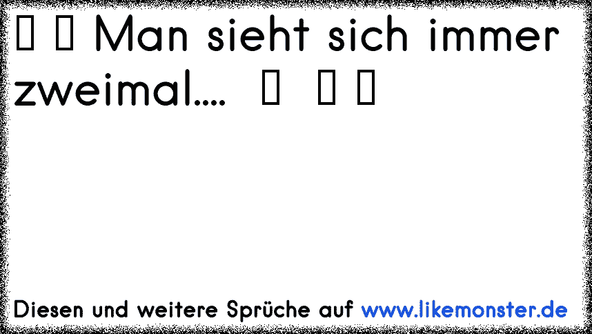 Es heißt Man sieht sich immer zweimal im Leben.War es schon das zweite mal? o) Tolle Sprüche