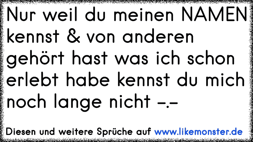 Sag nicht du kennst mich, nur weil du meinen Namen weisst!!! Tolle Sprüche und Zitate auf www