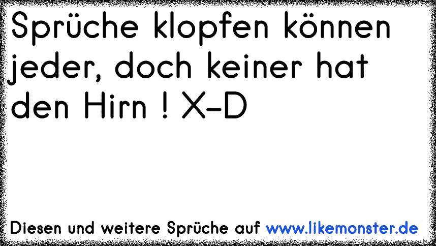 Sprüche klopfen können jeder, doch keiner hat den Hirn ! XD Tolle
