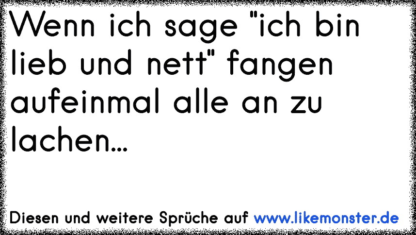 Immer wenn ich sage Ich bin ganz lieb..... lachen mich alle aus