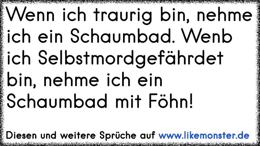 Wenn ich traurig bin, nehme ich ein Schaumbad. Wenb ich Selbstmordgefährdet bin, nehme ich ein